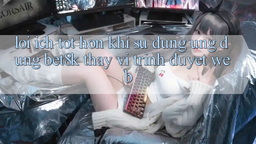 Lợi Ích Tốt hơn Khi Sử Dụng Ứng dụng Bet8k Thay Vì Trình Duyệt Web Lợi Ích Tốt hơn Khi Sử Dụng Ứng dụng Bet8k Thay Vì Trình Duyệt Web