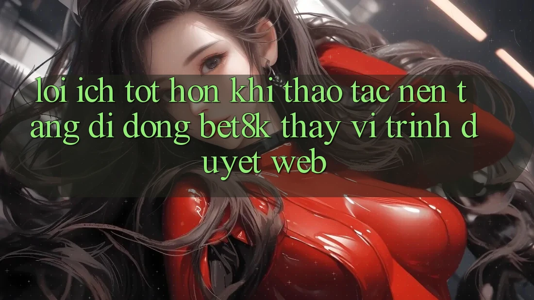 Lợi Ích Tốt hơn Khi Thao tác Nền tảng di động Bet8k Thay Vì Trình Duyệt Web Lợi Ích Tốt hơn Khi Thao tác Nền tảng di động Bet8k Thay Vì Trình Duyệt Web