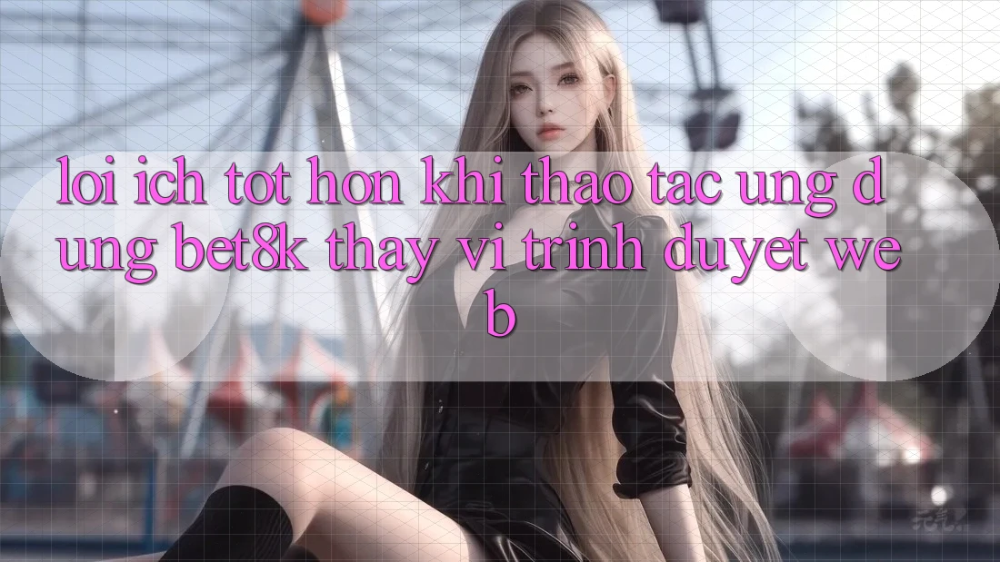 Lợi Ích Tốt hơn Khi Thao tác Ứng dụng Bet8k Thay Vì Trình Duyệt Web