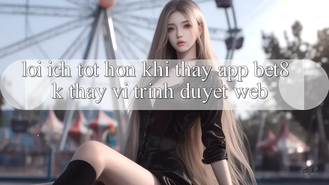 Lợi Ích Tốt hơn Khi Thấy App Bet8k Thay Vì Trình Duyệt Web