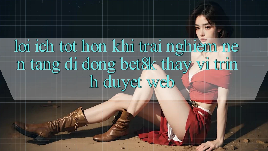 Lợi Ích Tốt hơn Khi Trải nghiệm Nền tảng di động Bet8k Thay Vì Trình Duyệt Web Lợi Ích Tốt hơn Khi Trải nghiệm Nền tảng di động Bet8k Thay Vì Trình Duyệt Web