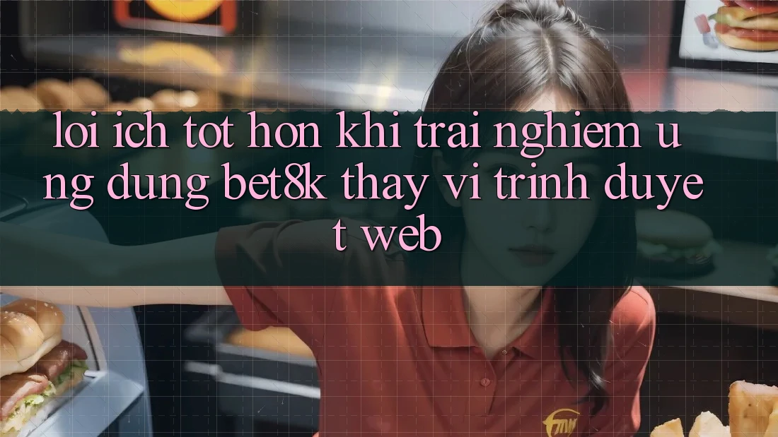 Lợi Ích Tốt hơn Khi Trải nghiệm Ứng dụng Bet8k Thay Vì Trình Duyệt Web Lợi Ích Tốt hơn Khi Trải nghiệm Ứng dụng Bet8k Thay Vì Trình Duyệt Web