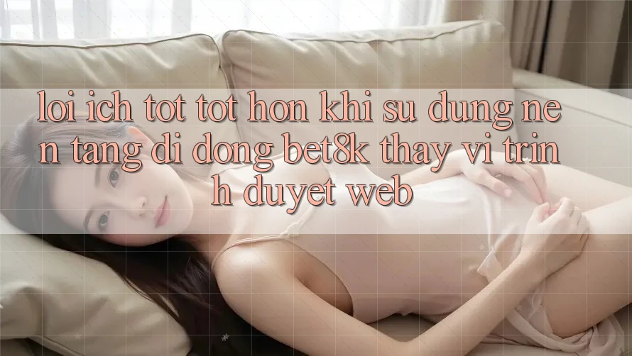Lợi Ích Tốt tốt hơn Khi Sử Dụng Nền tảng di động Bet8k Thay Vì Trình Duyệt Web Lợi Ích Tốt tốt hơn Khi Sử Dụng Nền tảng di động Bet8k Thay Vì Trình Duyệt Web