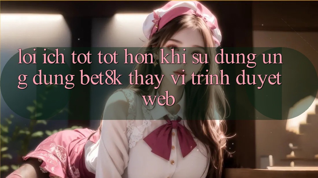 Lợi Ích Tốt tốt hơn Khi Sử Dụng Ứng dụng Bet8k Thay Vì Trình Duyệt Web