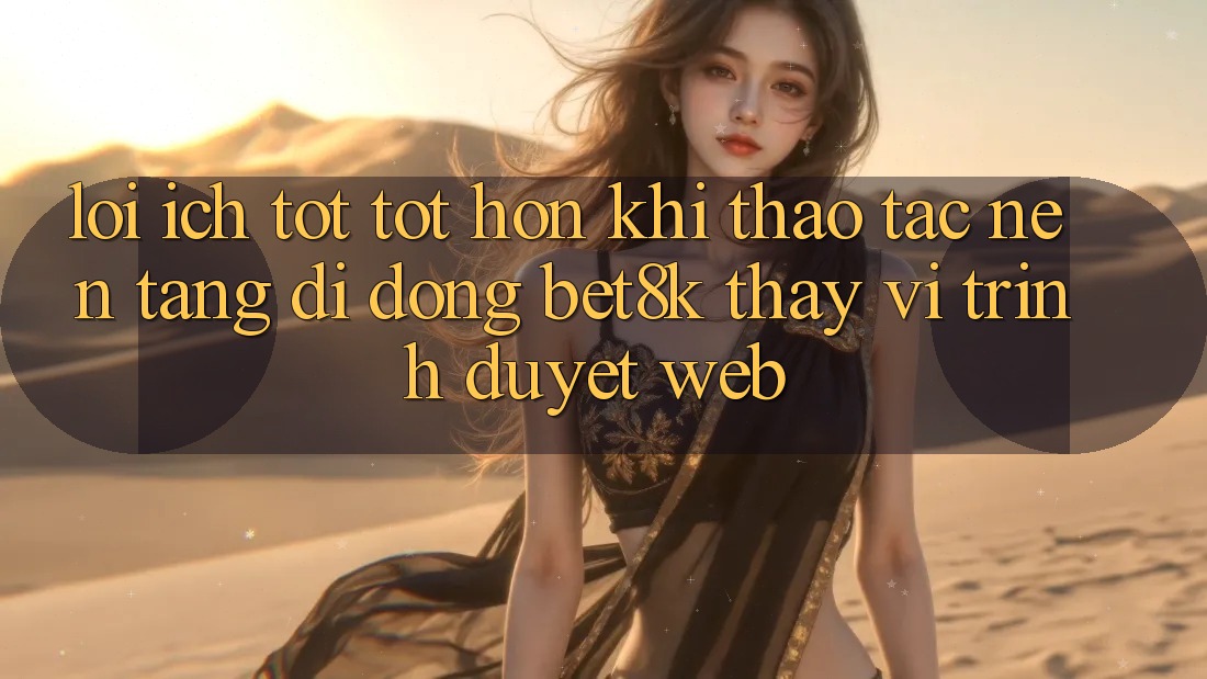 Lợi Ích Tốt tốt hơn Khi Thao tác Nền tảng di động Bet8k Thay Vì Trình Duyệt Web
