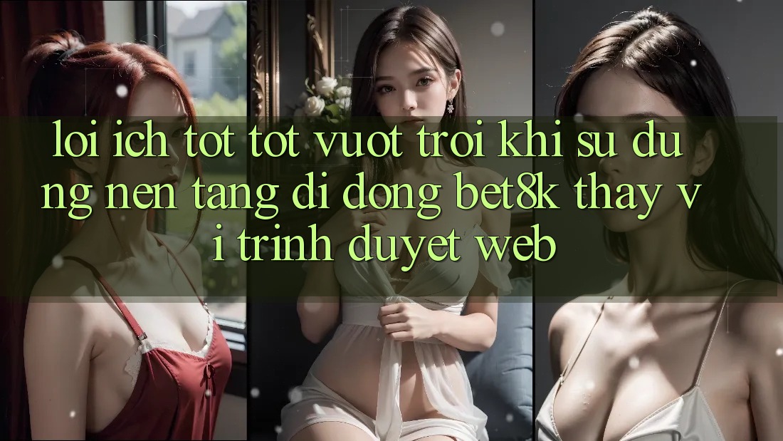 Lợi Ích Tốt tốt vượt trội Khi Sử Dụng Nền tảng di động Bet8k Thay Vì Trình Duyệt Web Lợi Ích Tốt tốt vượt trội Khi Sử Dụng Nền tảng di động Bet8k Thay Vì Trình Duyệt Web