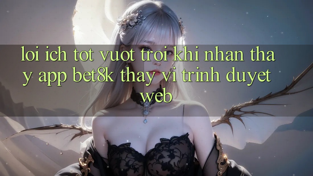 Lợi Ích Tốt vượt trội Khi Nhận thấy App Bet8k Thay Vì Trình Duyệt Web