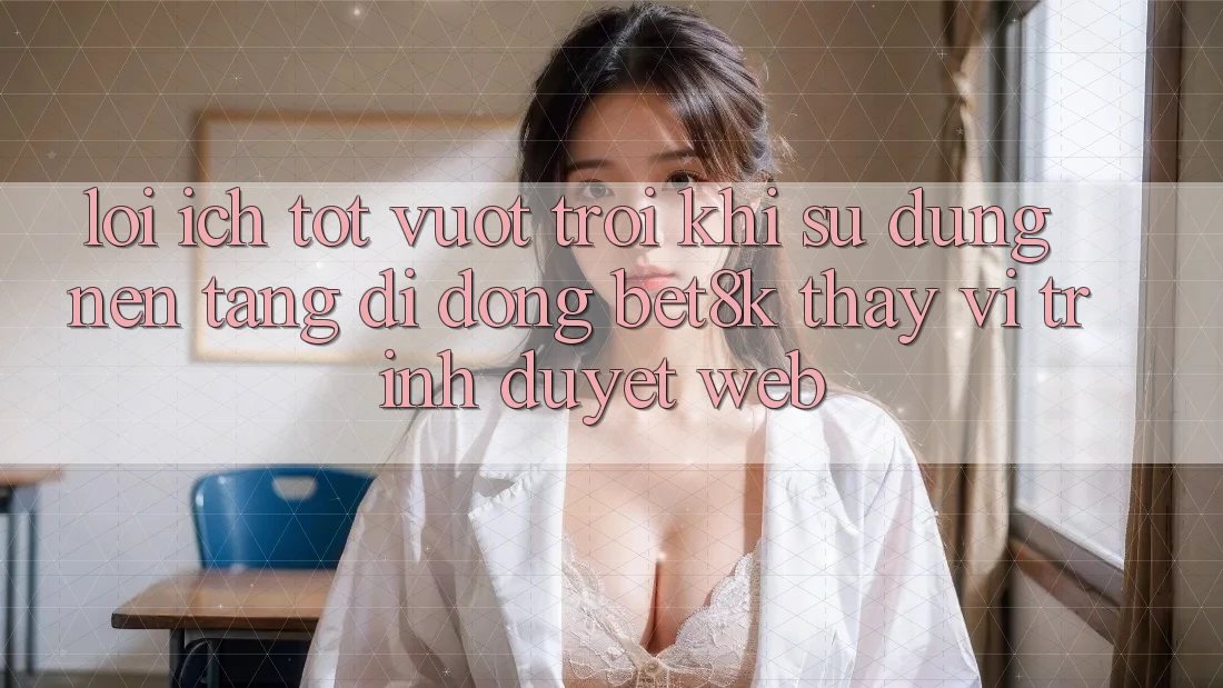 Lợi Ích Tốt vượt trội Khi Sử Dụng Nền tảng di động Bet8k Thay Vì Trình Duyệt Web Lợi Ích Tốt vượt trội Khi Sử Dụng Nền tảng di động Bet8k Thay Vì Trình Duyệt Web