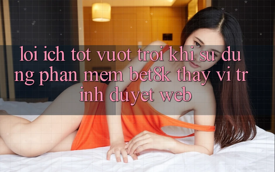 Lợi Ích Tốt vượt trội Khi Sử Dụng Phần mềm Bet8k Thay Vì Trình Duyệt Web Lợi Ích Tốt vượt trội Khi Sử Dụng Phần mềm Bet8k Thay Vì Trình Duyệt Web