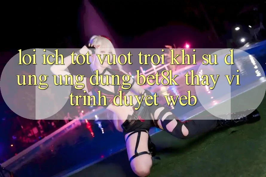 Lợi Ích Tốt vượt trội Khi Sử Dụng Ứng dụng Bet8k Thay Vì Trình Duyệt Web Lợi Ích Tốt vượt trội Khi Sử Dụng Ứng dụng Bet8k Thay Vì Trình Duyệt Web