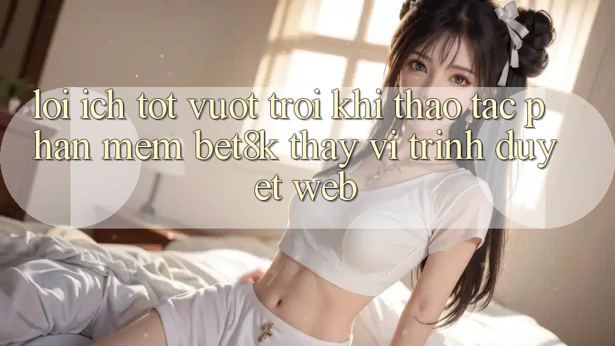 Lợi Ích Tốt vượt trội Khi Thao tác Phần mềm Bet8k Thay Vì Trình Duyệt Web Lợi Ích Tốt vượt trội Khi Thao tác Phần mềm Bet8k Thay Vì Trình Duyệt Web