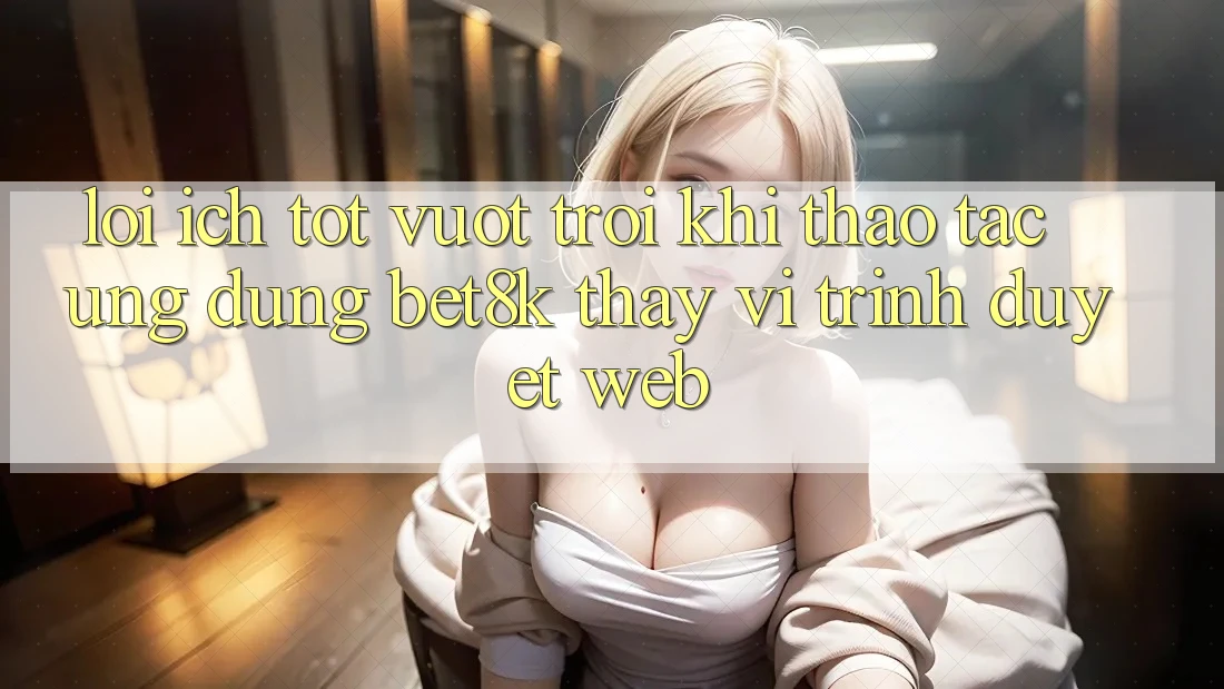 Lợi Ích Tốt vượt trội Khi Thao tác Ứng dụng Bet8k Thay Vì Trình Duyệt Web Lợi Ích Tốt vượt trội Khi Thao tác Ứng dụng Bet8k Thay Vì Trình Duyệt Web
