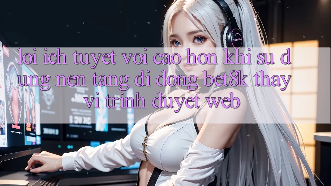 Lợi Ích Tuyệt vời cao hơn Khi Sử Dụng Nền tảng di động Bet8k Thay Vì Trình Duyệt Web Lợi Ích Tuyệt vời cao hơn Khi Sử Dụng Nền tảng di động Bet8k Thay Vì Trình Duyệt Web