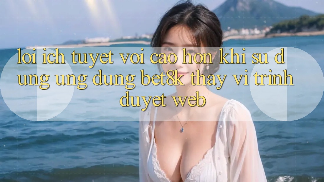 Lợi Ích Tuyệt vời cao hơn Khi Sử Dụng Ứng dụng Bet8k Thay Vì Trình Duyệt Web Lợi Ích Tuyệt vời cao hơn Khi Sử Dụng Ứng dụng Bet8k Thay Vì Trình Duyệt Web