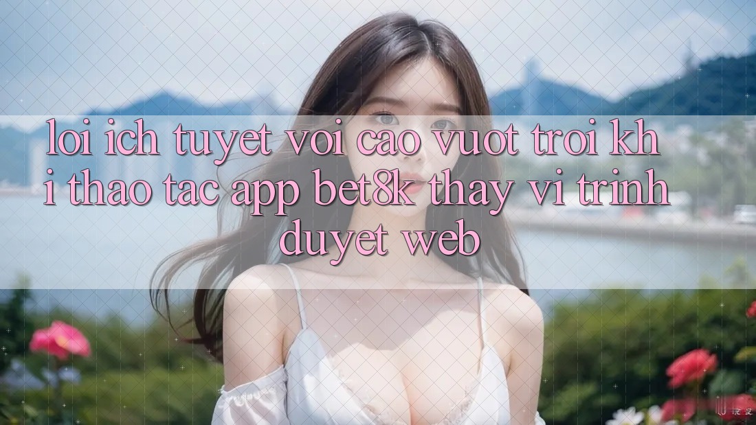 Lợi Ích Tuyệt vời cao vượt trội Khi Thao tác App Bet8k Thay Vì Trình Duyệt Web Lợi Ích Tuyệt vời cao vượt trội Khi Thao tác App Bet8k Thay Vì Trình Duyệt Web
