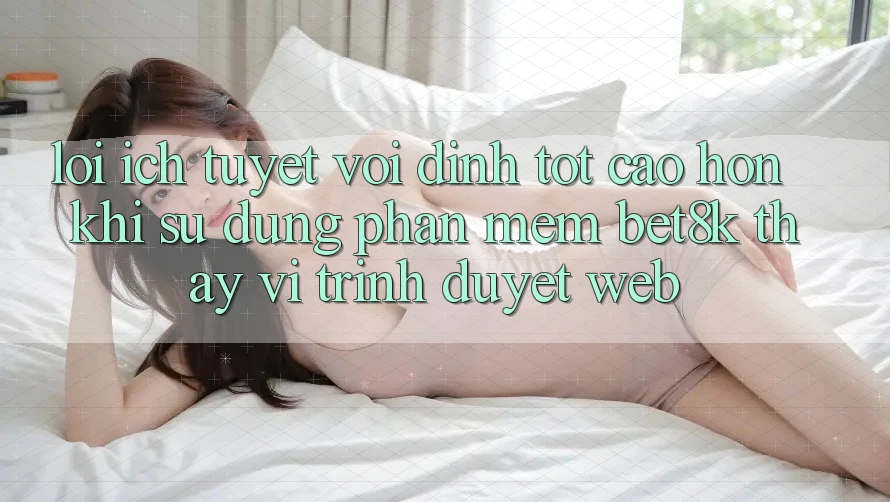 Lợi Ích Tuyệt vời đỉnh tốt cao hơn Khi Sử Dụng Phần mềm Bet8k Thay Vì Trình Duyệt Web