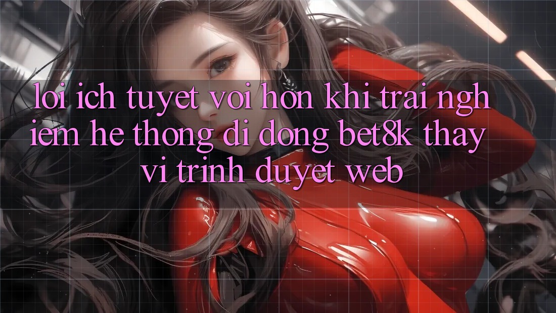 Lợi Ích Tuyệt vời hơn Khi Trải nghiệm Hệ thống di động Bet8k Thay Vì Trình Duyệt Web Lợi Ích Tuyệt vời hơn Khi Trải nghiệm Hệ thống di động Bet8k Thay Vì Trình Duyệt Web