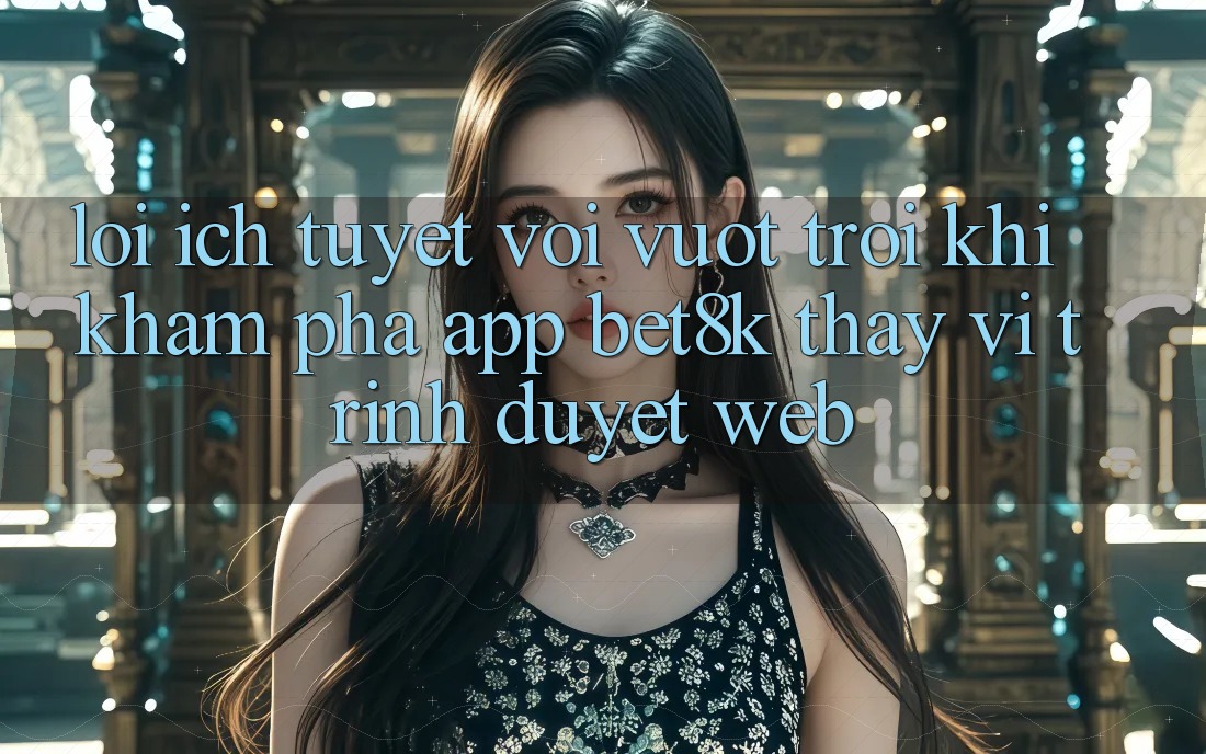 Lợi Ích Tuyệt vời vượt trội Khi Khám phá App Bet8k Thay Vì Trình Duyệt Web Lợi Ích Tuyệt vời vượt trội Khi Khám phá App Bet8k Thay Vì Trình Duyệt Web