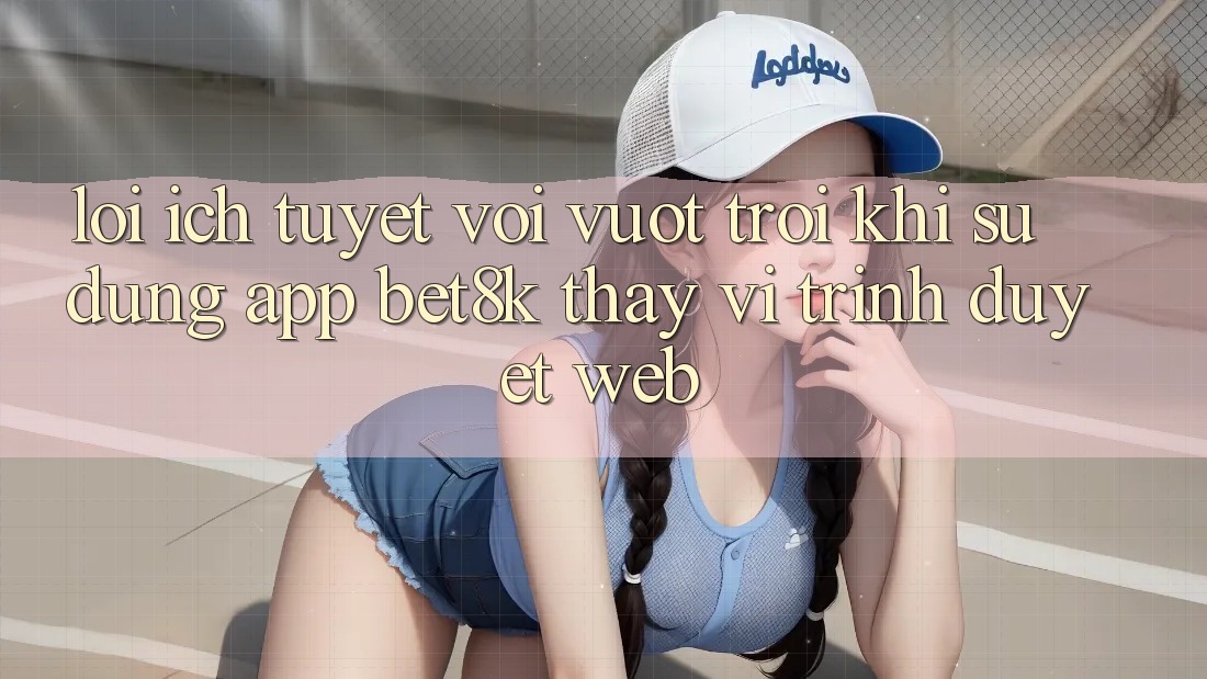 Lợi Ích Tuyệt vời vượt trội Khi Sử Dụng App Bet8k Thay Vì Trình Duyệt Web Lợi Ích Tuyệt vời vượt trội Khi Sử Dụng App Bet8k Thay Vì Trình Duyệt Web
