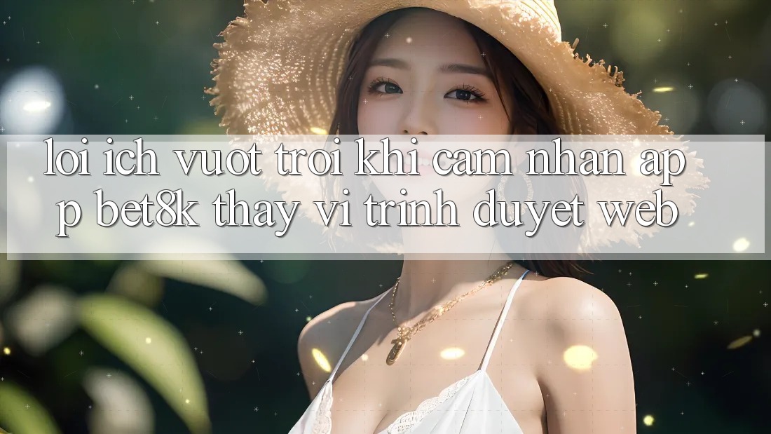 Lợi Ích Vượt Trội Khi Cảm nhận App Bet8k Thay Vì Trình Duyệt Web