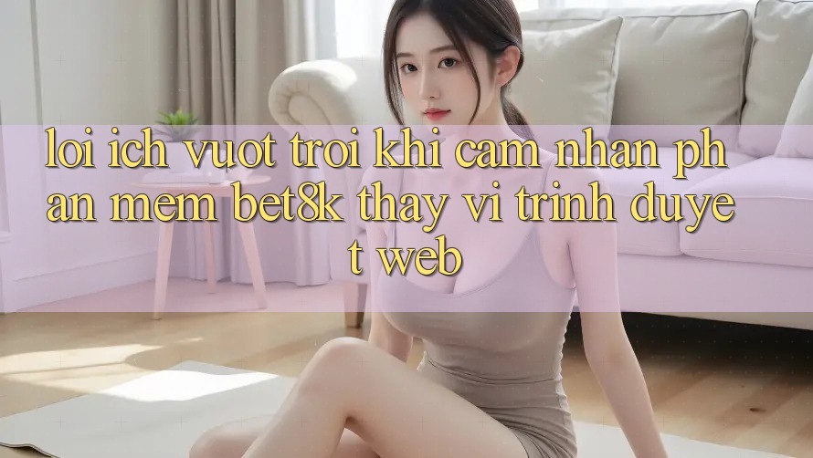 Lợi Ích Vượt trội Khi Cảm nhận Phần mềm Bet8k Thay Vì Trình Duyệt Web Lợi Ích Vượt trội Khi Cảm nhận Phần mềm Bet8k Thay Vì Trình Duyệt Web