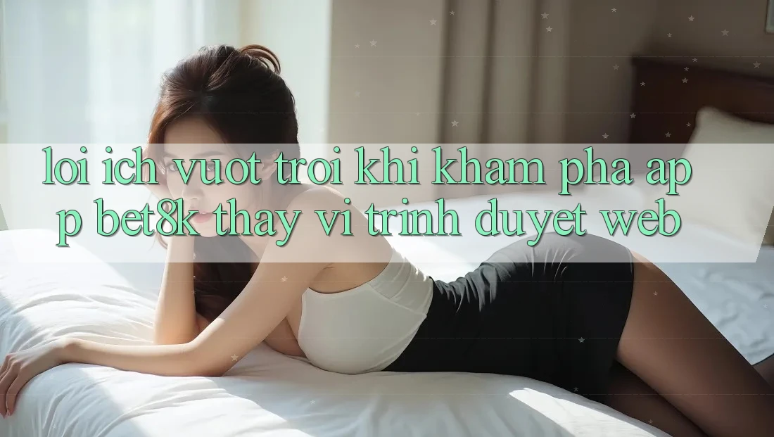 Lợi Ích Vượt Trội Khi Khám phá App Bet8k Thay Vì Trình Duyệt Web Lợi Ích Vượt Trội Khi Khám phá App Bet8k Thay Vì Trình Duyệt Web