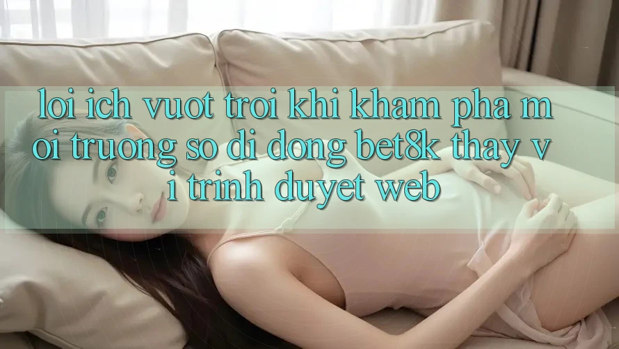 Lợi Ích Vượt Trội Khi Khám phá Môi trường số di động Bet8k Thay Vì Trình Duyệt Web Lợi Ích Vượt Trội Khi Khám phá Môi trường số di động Bet8k Thay Vì Trình Duyệt Web