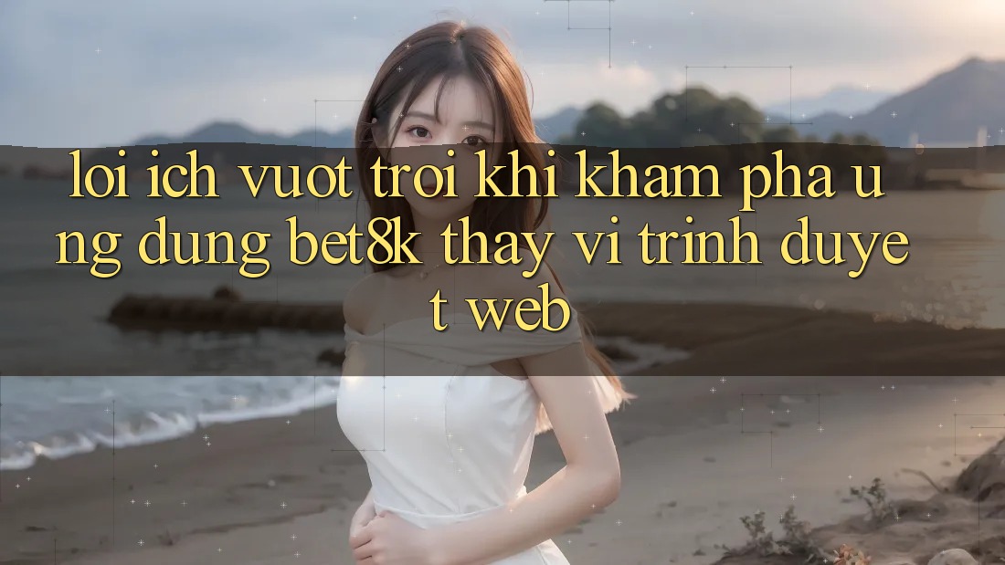 Lợi Ích Vượt Trội Khi Khám phá Ứng dụng Bet8k Thay Vì Trình Duyệt Web Lợi Ích Vượt Trội Khi Khám phá Ứng dụng Bet8k Thay Vì Trình Duyệt Web