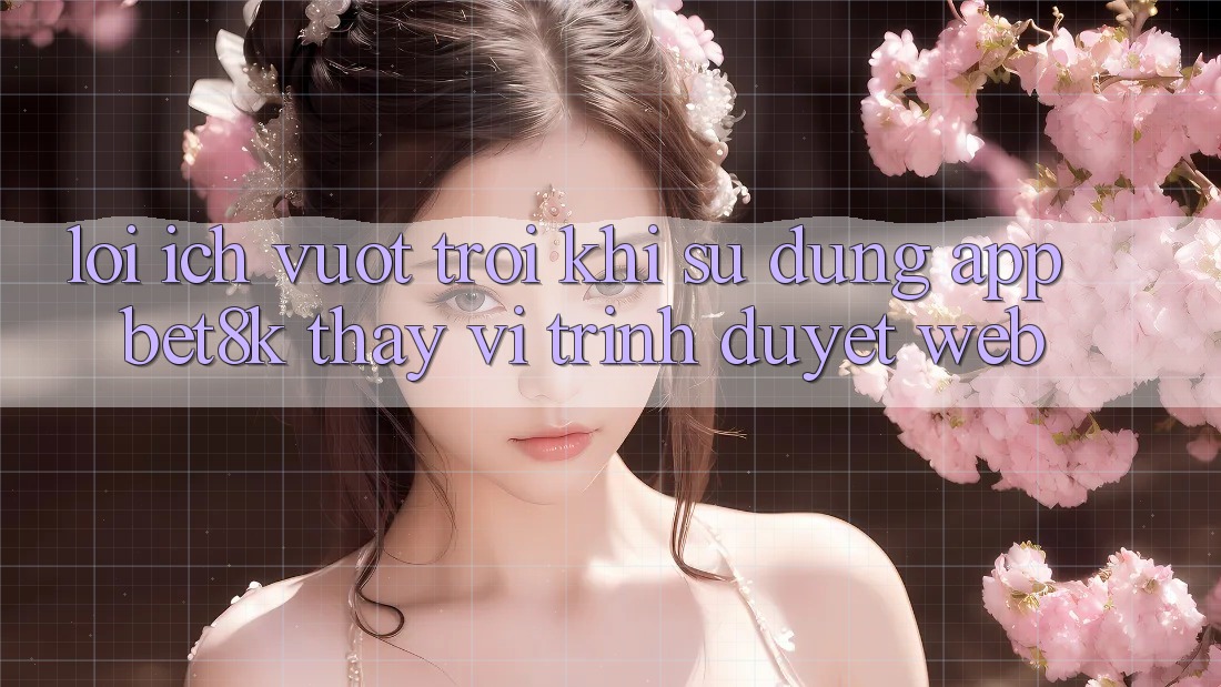 Lợi Ích Vượt Trội Khi Sử Dụng App Bet8k Thay Vì Trình Duyệt Web Lợi Ích Vượt Trội Khi Sử Dụng App Bet8k Thay Vì Trình Duyệt Web