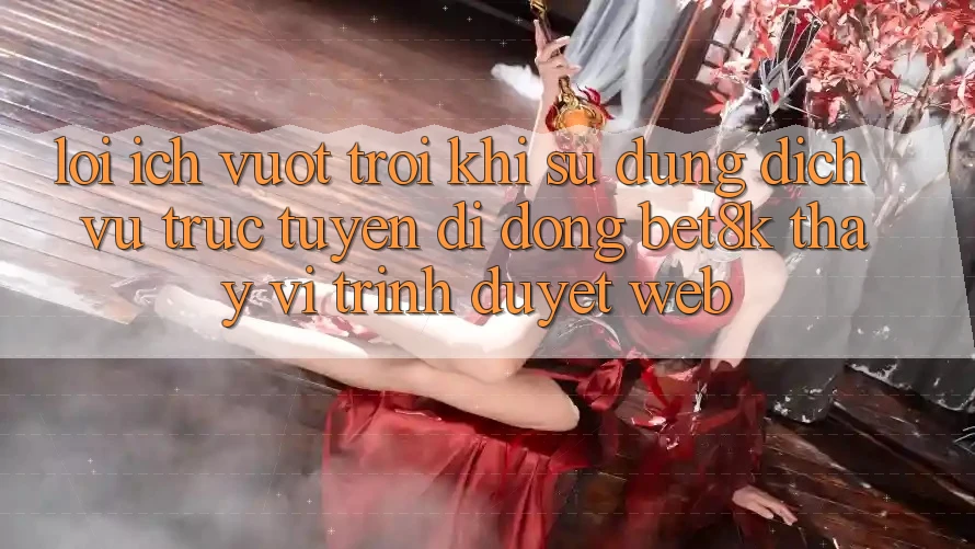 Lợi Ích Vượt Trội Khi Sử Dụng Dịch vụ trực tuyến di động Bet8k Thay Vì Trình Duyệt Web Lợi Ích Vượt Trội Khi Sử Dụng Dịch vụ trực tuyến di động Bet8k Thay Vì Trình Duyệt Web