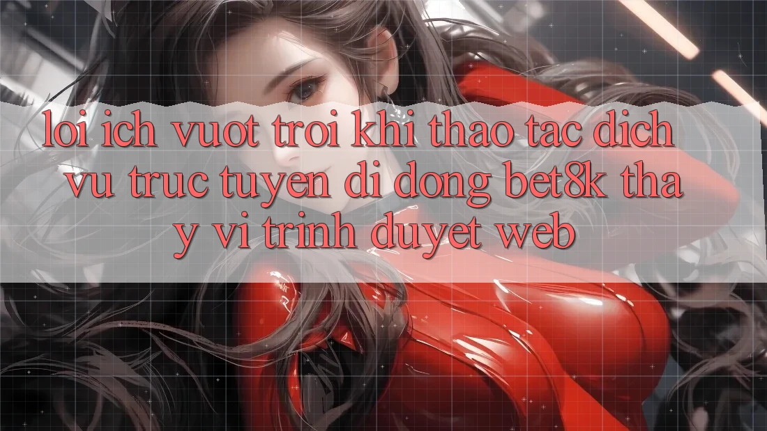 Lợi Ích Vượt Trội Khi Thao tác Dịch vụ trực tuyến di động Bet8k Thay Vì Trình Duyệt Web Lợi Ích Vượt Trội Khi Thao tác Dịch vụ trực tuyến di động Bet8k Thay Vì Trình Duyệt Web
