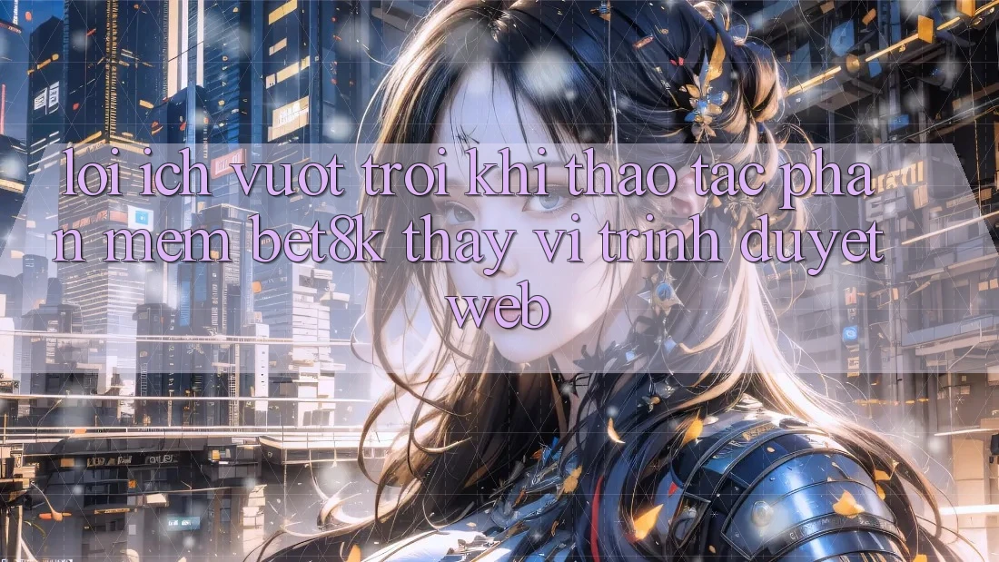 Lợi Ích Vượt Trội Khi Thao tác Phần mềm Bet8k Thay Vì Trình Duyệt Web Lợi Ích Vượt Trội Khi Thao tác Phần mềm Bet8k Thay Vì Trình Duyệt Web