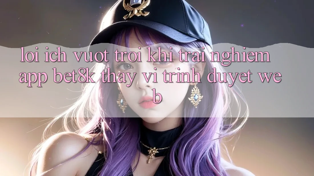 Lợi Ích Vượt Trội Khi Trải nghiệm App Bet8k Thay Vì Trình Duyệt Web Lợi Ích Vượt Trội Khi Trải nghiệm App Bet8k Thay Vì Trình Duyệt Web