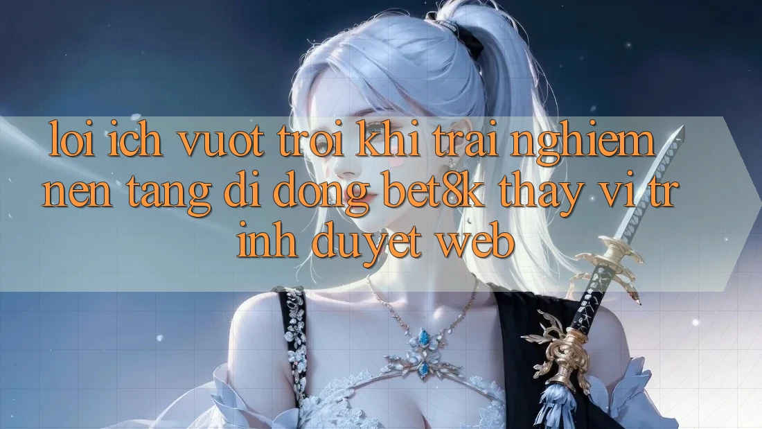 Lợi Ích Vượt Trội Khi Trải nghiệm Nền tảng di động Bet8k Thay Vì Trình Duyệt Web Lợi Ích Vượt Trội Khi Trải nghiệm Nền tảng di động Bet8k Thay Vì Trình Duyệt Web