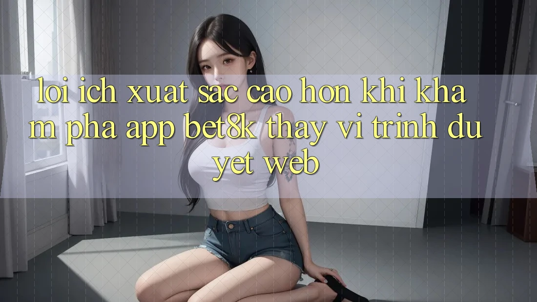 Lợi Ích Xuất sắc cao hơn Khi Khám phá App Bet8k Thay Vì Trình Duyệt Web