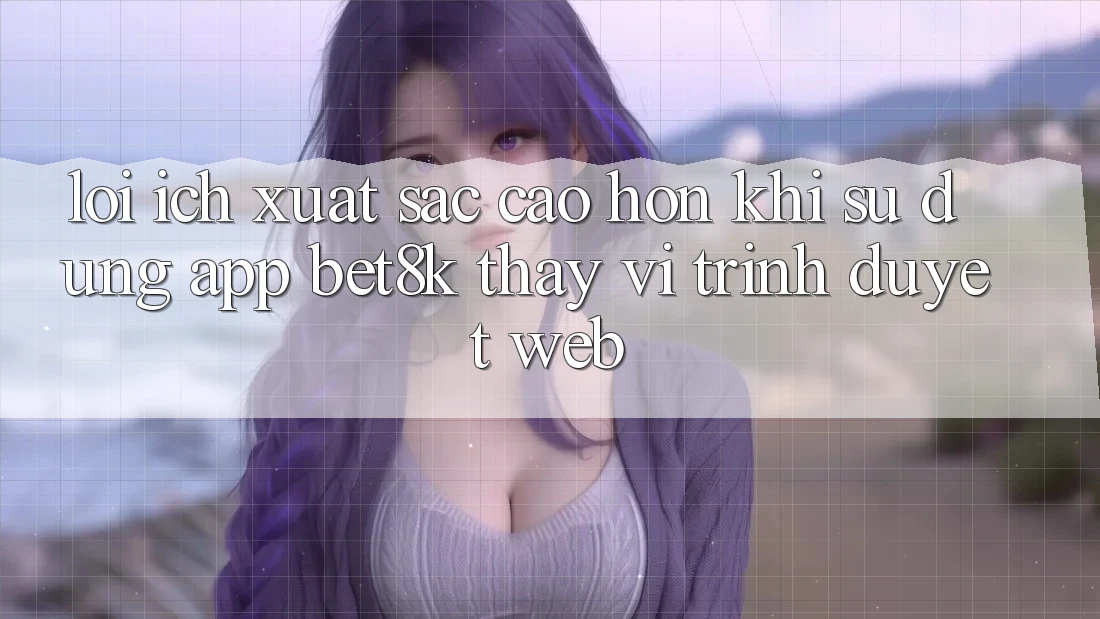 Lợi Ích Xuất sắc cao hơn Khi Sử Dụng App Bet8k Thay Vì Trình Duyệt Web Lợi Ích Xuất sắc cao hơn Khi Sử Dụng App Bet8k Thay Vì Trình Duyệt Web