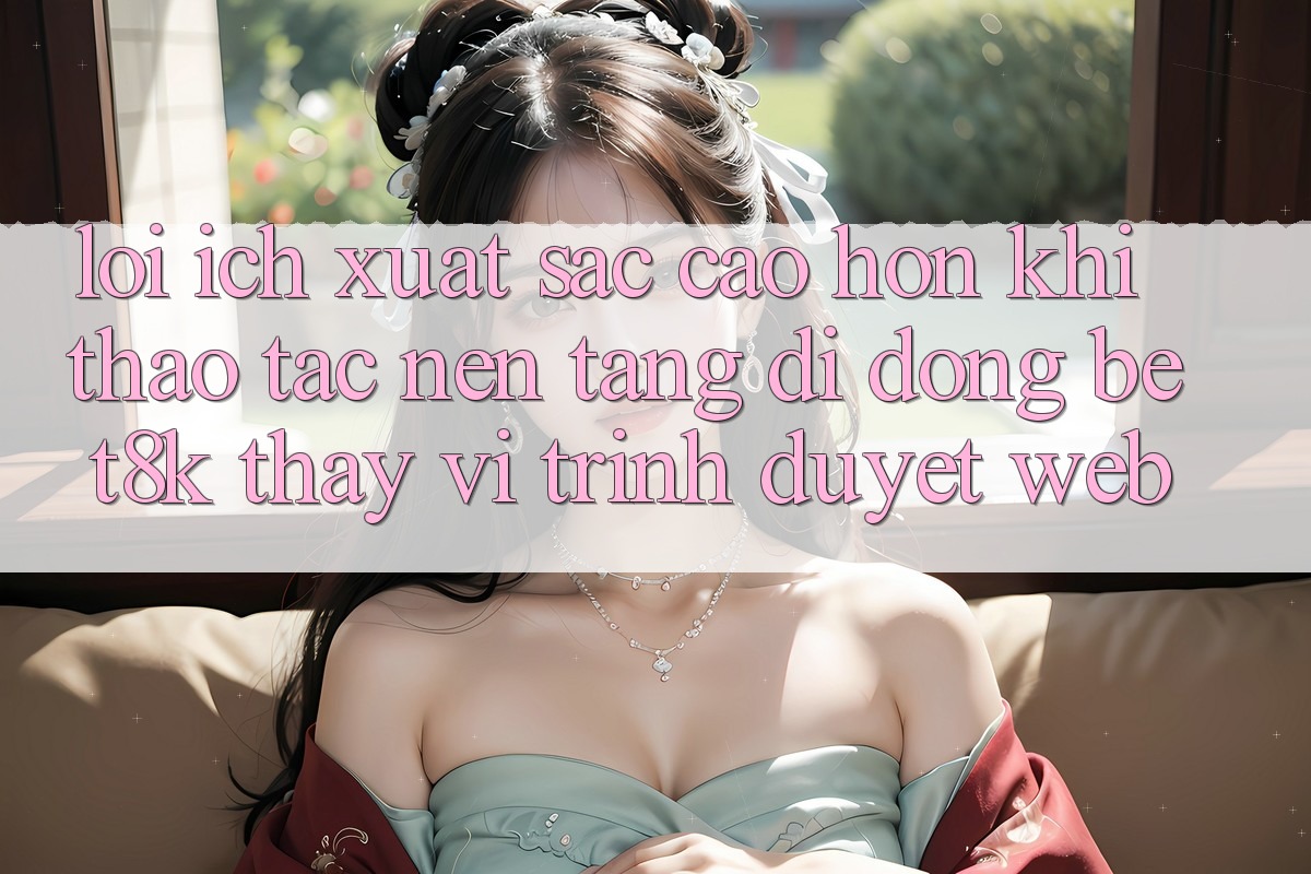 Lợi Ích Xuất sắc cao hơn Khi Thao tác Nền tảng di động Bet8k Thay Vì Trình Duyệt Web Lợi Ích Xuất sắc cao hơn Khi Thao tác Nền tảng di động Bet8k Thay Vì Trình Duyệt Web