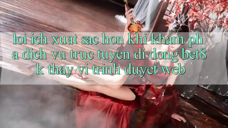 Lợi Ích Xuất sắc hơn Khi Khám phá Dịch vụ trực tuyến di động Bet8k Thay Vì Trình Duyệt Web Lợi Ích Xuất sắc hơn Khi Khám phá Dịch vụ trực tuyến di động Bet8k Thay Vì Trình Duyệt Web