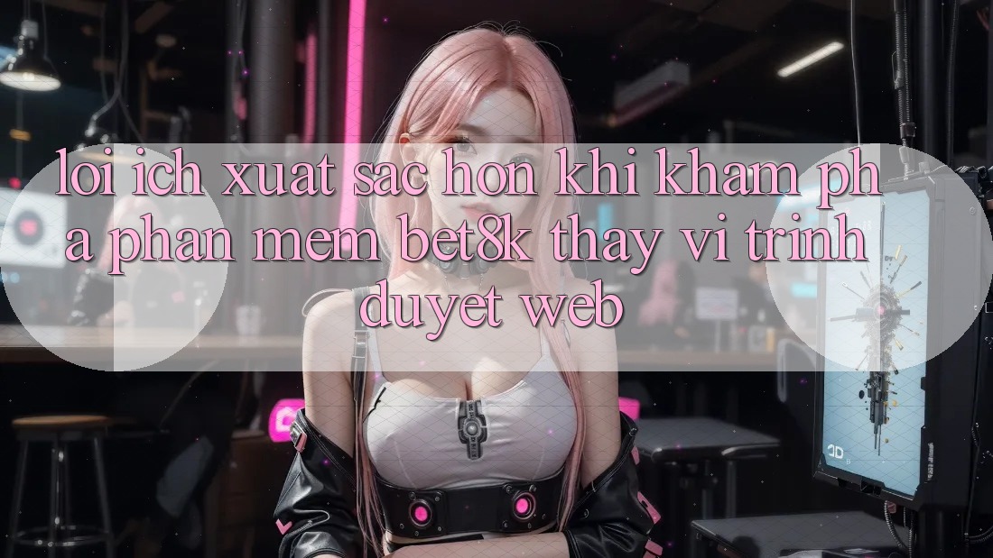 Lợi Ích Xuất sắc hơn Khi Khám phá Phần mềm Bet8k Thay Vì Trình Duyệt Web