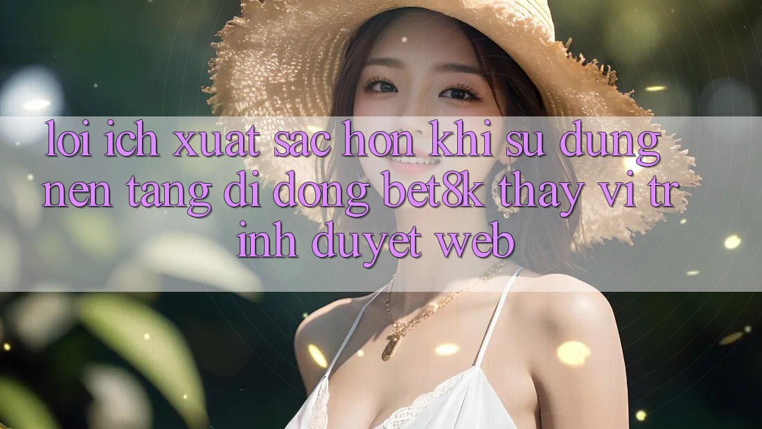 Lợi Ích Xuất sắc hơn Khi Sử Dụng Nền tảng di động Bet8k Thay Vì Trình Duyệt Web Lợi Ích Xuất sắc hơn Khi Sử Dụng Nền tảng di động Bet8k Thay Vì Trình Duyệt Web