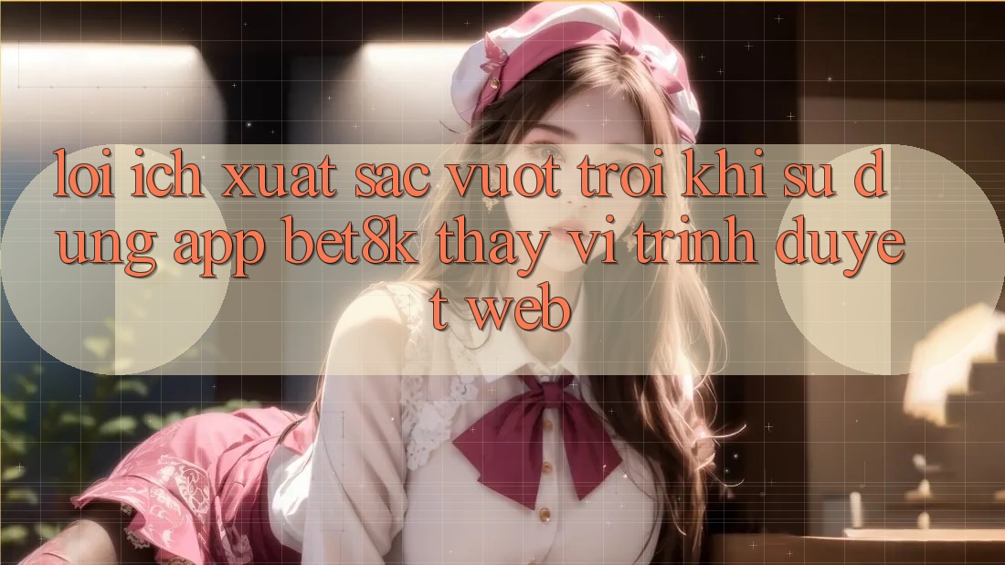 Lợi Ích Xuất sắc vượt trội Khi Sử Dụng App Bet8k Thay Vì Trình Duyệt Web Lợi Ích Xuất sắc vượt trội Khi Sử Dụng App Bet8k Thay Vì Trình Duyệt Web