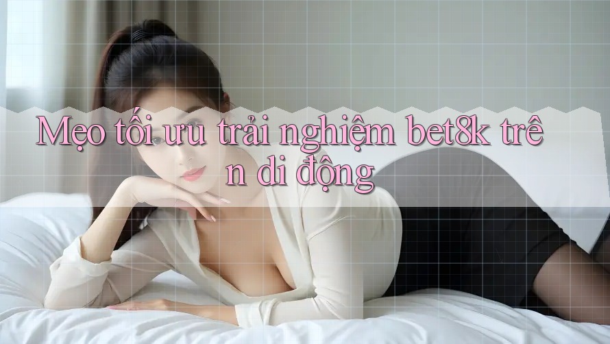 Mẹo tối ưu trải nghiệm bet8k trên di động Mẹo tối ưu trải nghiệm bet8k trên di động