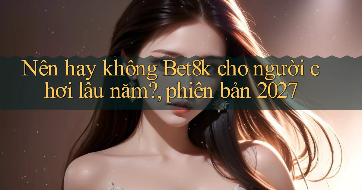 Nên hay không Bet8k cho người chơi lâu năm, phiên bản 2027