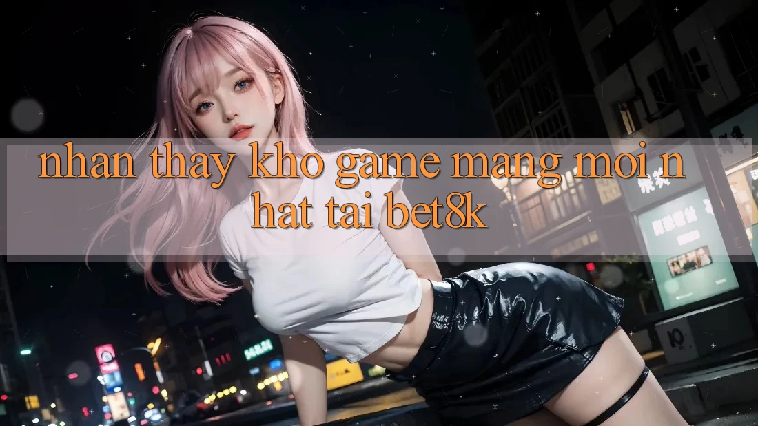 Nhận thấy Kho Game mạng Mới Nhất Tại Bet8k Nhận thấy Kho Game mạng Mới Nhất Tại Bet8k