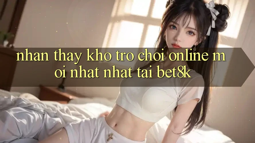 Nhận thấy Kho Trò chơi Online Mới nhất Nhất Tại Bet8k Nhận thấy Kho Trò chơi Online Mới nhất Nhất Tại Bet8k