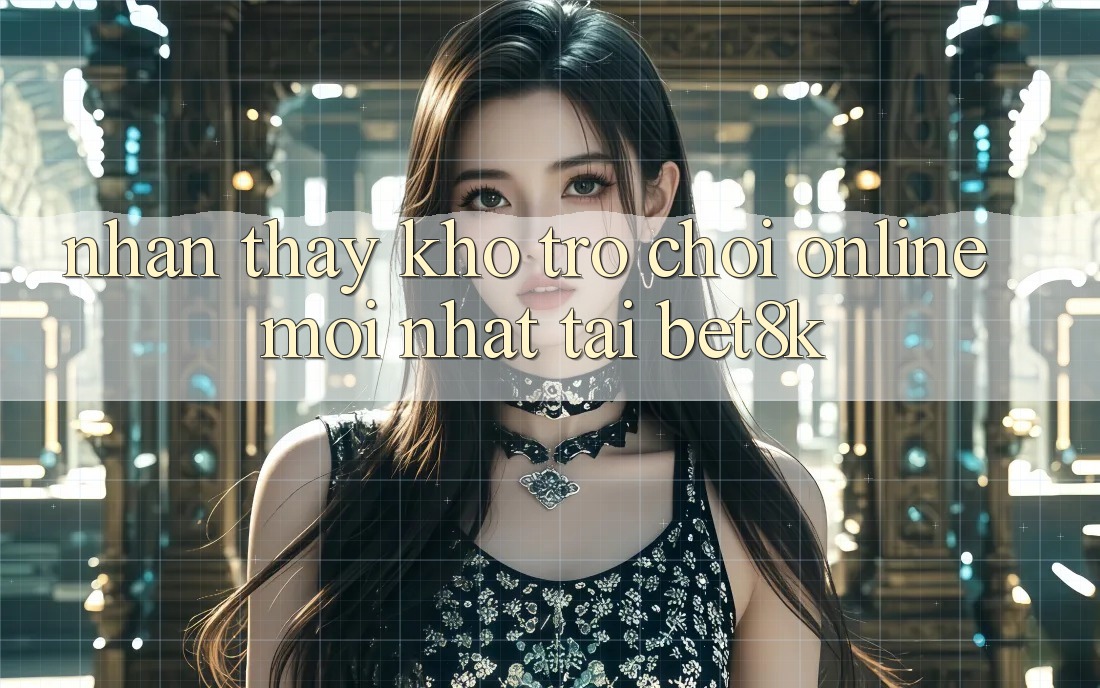 Nhận thấy Kho Trò chơi Online Mới Nhất Tại Bet8k