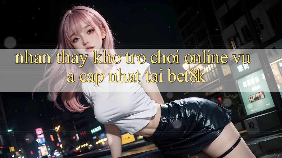 Nhận thấy Kho Trò chơi Online Vừa cập nhật Tại Bet8k