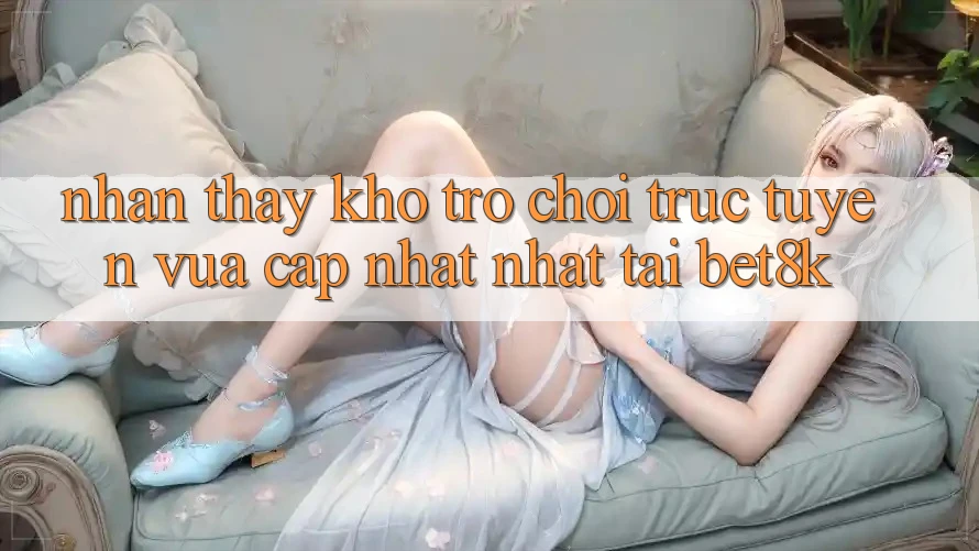 Nhận thấy Kho Trò chơi trực tuyến Vừa cập nhật Nhất Tại Bet8k Nhận thấy Kho Trò chơi trực tuyến Vừa cập nhật Nhất Tại Bet8k