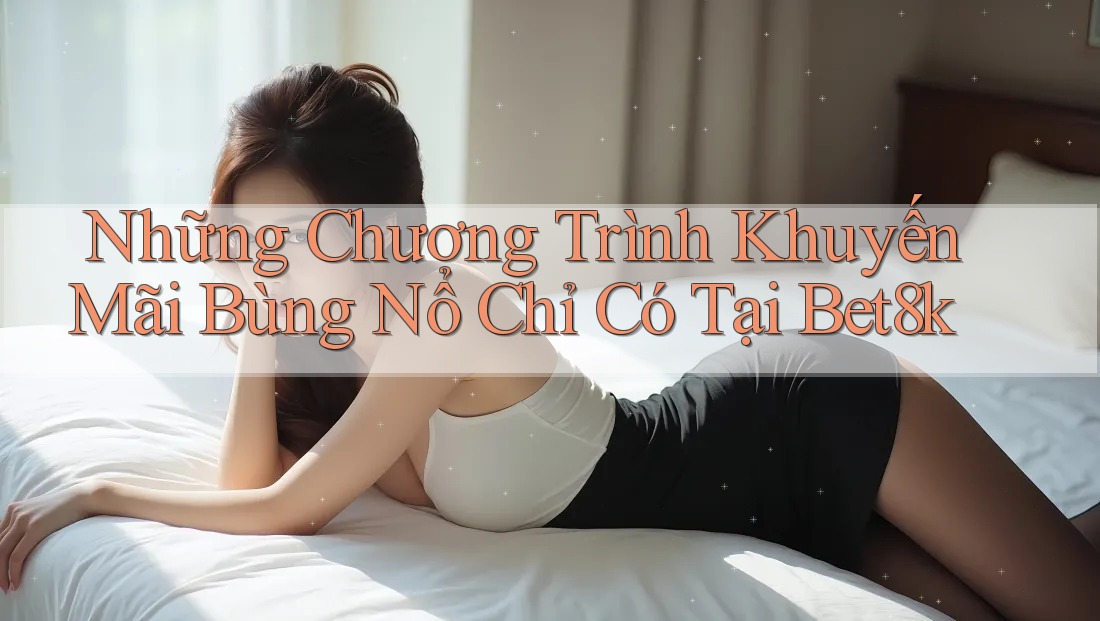 Những Chương Trình Khuyến Mãi Bùng Nổ Chỉ Có Tại Bet8k Những Chương Trình Khuyến Mãi Bùng Nổ Chỉ Có Tại Bet8k