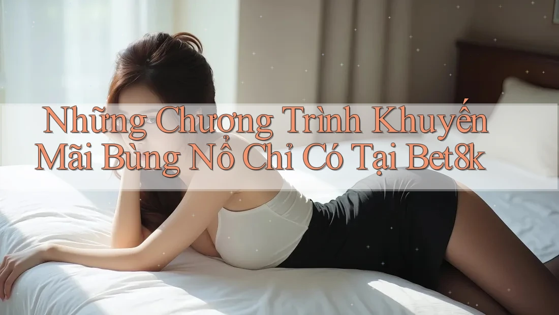 Những Chương Trình Khuyến Mãi Bùng Nổ Chỉ Có Tại Bet8k Những Chương Trình Khuyến Mãi Bùng Nổ Chỉ Có Tại Bet8k